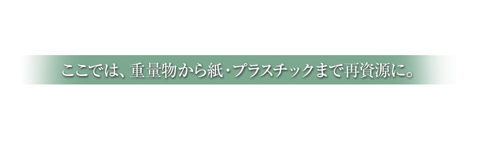 ここでは重量物から紙・プラスチックまで再資源に。