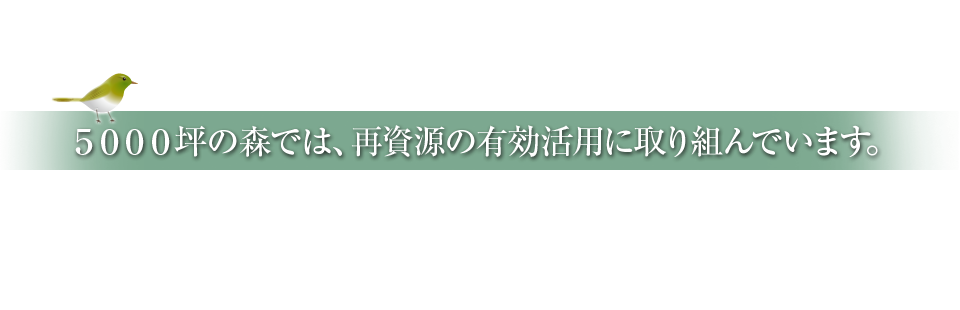 5000坪の森では、再資源の有効活用に取り組んでいます。