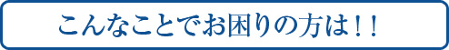 こんなことでお困りの方は