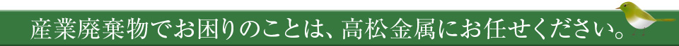 産業廃棄物でお困りのことは、高松金属にお任せください。
